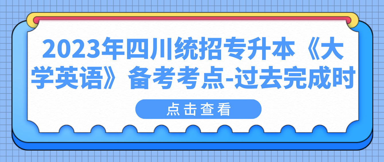 2023年四川統(tǒng)招專(zhuān)升本《大學(xué)英語(yǔ)》備考考點(diǎn)-過(guò)去完成時(shí)