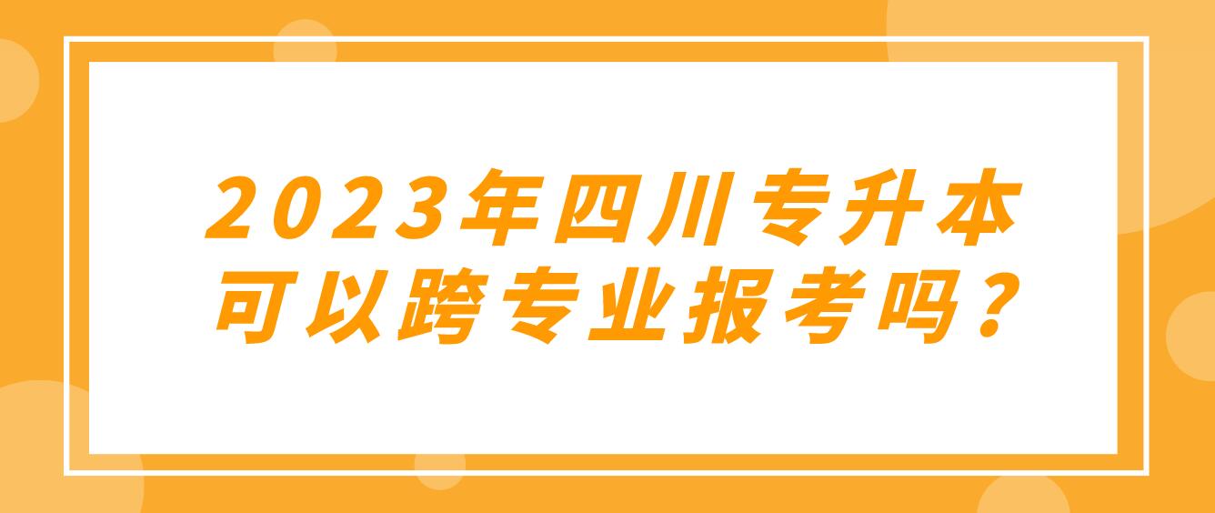 2023年四川專升本可以跨專業(yè)報(bào)考嗎?