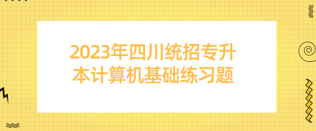 2023年四川統(tǒng)招專升本計算機基礎練習題（一）