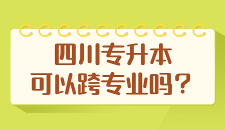 四川統(tǒng)招專升本可以跨專業(yè)嗎？