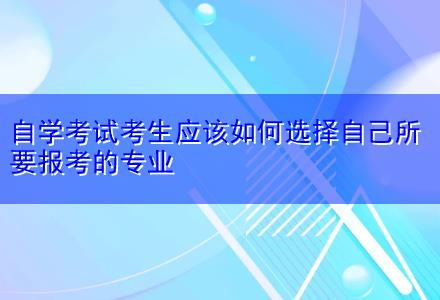 自學(xué)考試考生應(yīng)該如何選擇自己所要報(bào)考的專(zhuān)業(yè)