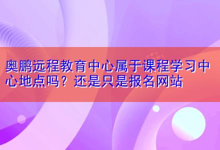 奧鵬遠(yuǎn)程教育中心屬于課程學(xué)習(xí)中心地點(diǎn)嗎？還是只是報(bào)名網(wǎng)站