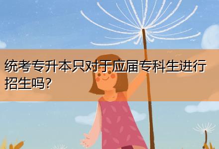 統(tǒng)考專升本只對于應(yīng)屆專科生進(jìn)行招生嗎？