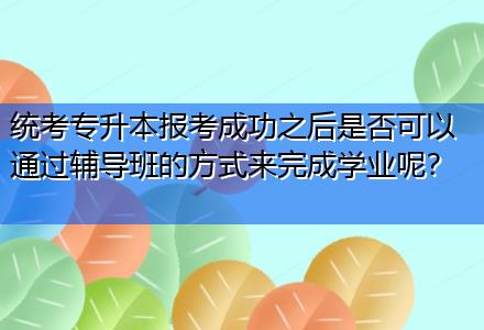 統(tǒng)考專升本報(bào)考成功之后是否可以通過(guò)輔導(dǎo)班的方式來(lái)完成學(xué)業(yè)呢？