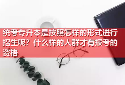 統(tǒng)考專升本是按照怎樣的形式進(jìn)行招生呢？什么樣的人群才有報考的資格