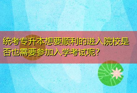 統(tǒng)考專升本想要順利的進入院校是否也需要參加入學考試呢？