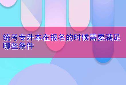 統(tǒng)考專升本在報(bào)名的時候需要滿足哪些條件