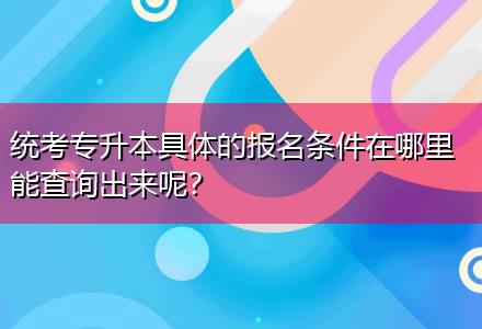 統(tǒng)考專升本具體的報名條件在哪里能查詢出來呢？