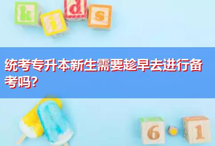 統(tǒng)考專升本新生需要趁早去進行備考嗎？