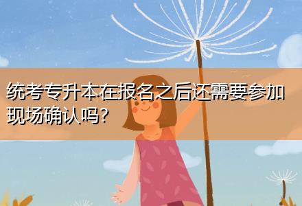 統(tǒng)考專升本在報名之后還需要參加現(xiàn)場確認嗎？