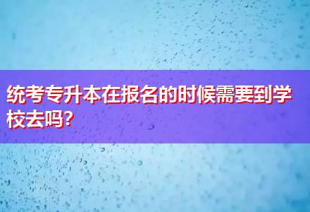 統(tǒng)考專升本在報名的時候需要到學校去嗎？