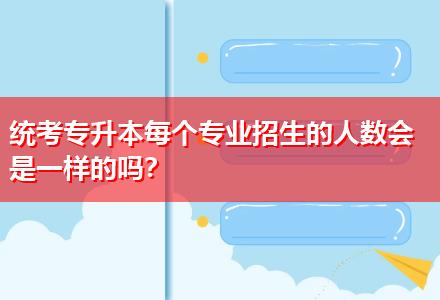 統(tǒng)考專升本每個專業(yè)招生的人數(shù)會是一樣的嗎？