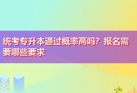 統(tǒng)考專升本通過概率高嗎？報名需要哪些要求