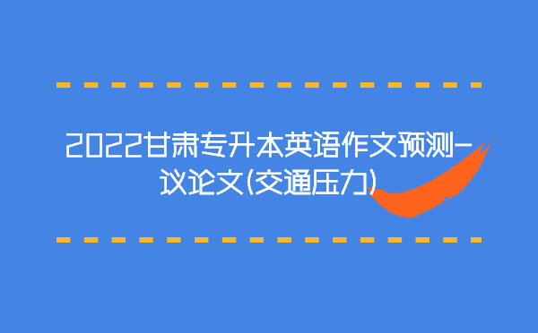 2022甘肅專升本英語作文預(yù)測-議論文(交通壓力)