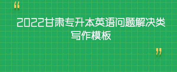 2022甘肅專升本英語(yǔ)問(wèn)題解決類寫作模板