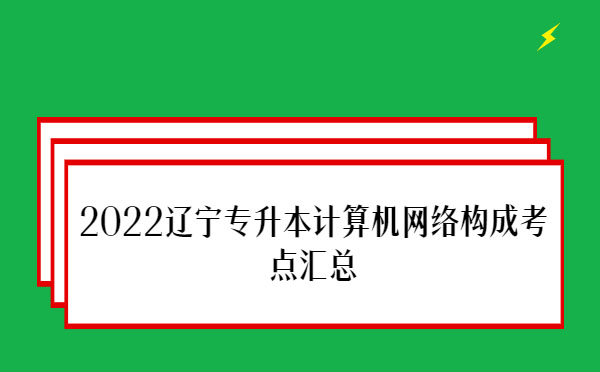 2022遼寧專升本計算機(jī)網(wǎng)絡(luò)構(gòu)成考點匯總