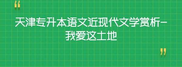 天津?qū)Ｉ菊Z(yǔ)文近現(xiàn)代文學(xué)賞析-我愛這土地