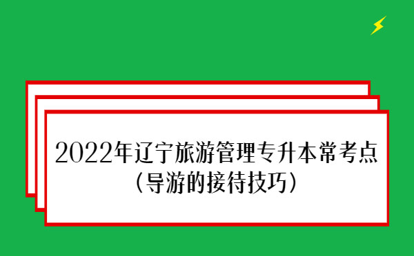 2022年遼寧旅游管理專升本?？键c(導游的接待技巧)