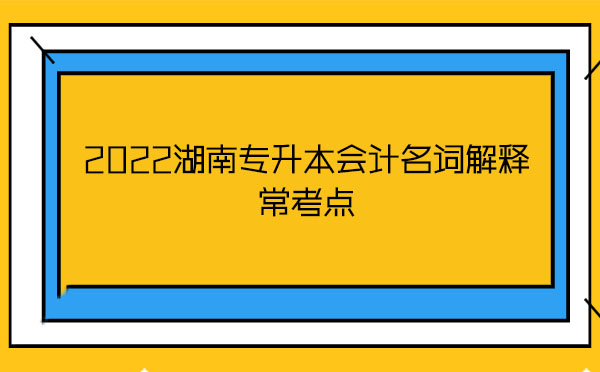 2022湖南專升本會(huì)計(jì)名詞解釋?？键c(diǎn)