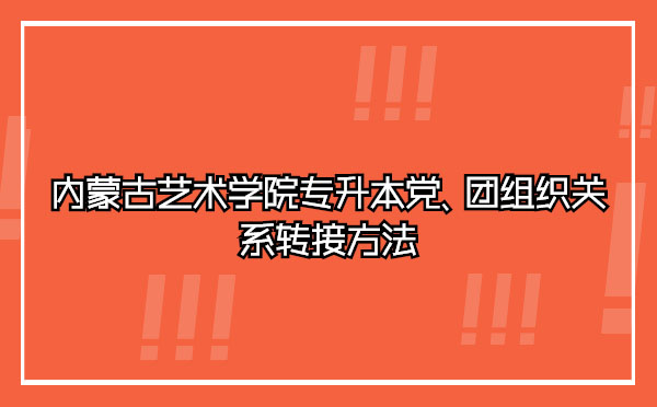 內(nèi)蒙古藝術(shù)學(xué)院專升本黨、團(tuán)組織關(guān)系轉(zhuǎn)接方法