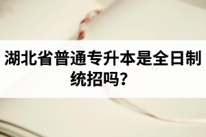 湖北省普通專升本是全日制統(tǒng)招嗎？畢業(yè)證與普通本科一樣嗎？