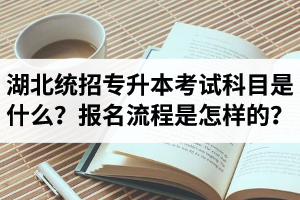 湖北統(tǒng)招專升本考試科目是什么？報名流程是怎樣的？