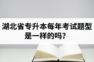 湖北省專升本每年考試題型是一樣的嗎？專業(yè)課考什么？