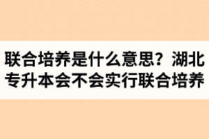 專升本聯(lián)合培養(yǎng)是什么意思？湖北省專升本會不會實行聯(lián)合培養(yǎng)？