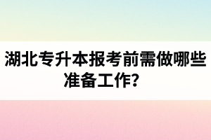 湖北專升本報(bào)考前需做哪些準(zhǔn)備工作？