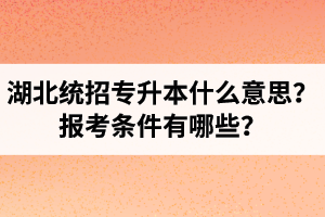 湖北統(tǒng)招專升本什么意思？報(bào)考條件有哪些？