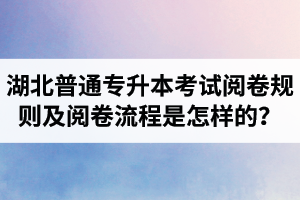 湖北普通專升本考試閱卷規(guī)則及閱卷流程是怎樣的？