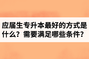 應(yīng)屆生專升本最好的方式是什么？報(bào)湖北專升本需要滿足哪些條件？