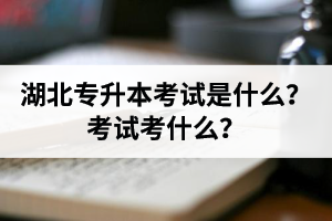 湖北普通專升本考試是什么？考試考什么？