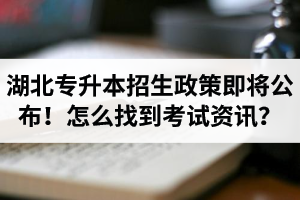 湖北省普通專(zhuān)升本招生政策即將公布！怎么找到最新考試資訊？