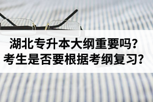 湖北專升本考試大綱重要嗎？專升本考生是否要根據(jù)考綱復(fù)習(xí)？