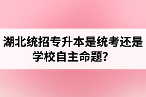 湖北統(tǒng)招專升本是統(tǒng)考還是學(xué)校自主命題？