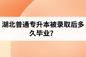 湖北普通專升本被錄取后多久畢業(yè)？