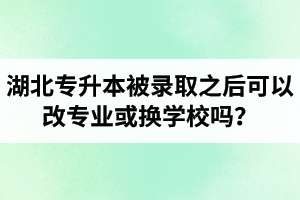 湖北專升本被錄取之后可以改專業(yè)或換學校嗎？怎么選擇院校專業(yè)比較好呢？