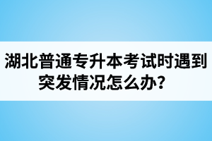 湖北普通專升本考試時遇到突發(fā)情況怎么辦？