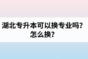 湖北專升本可以換專業(yè)嗎？怎么換？