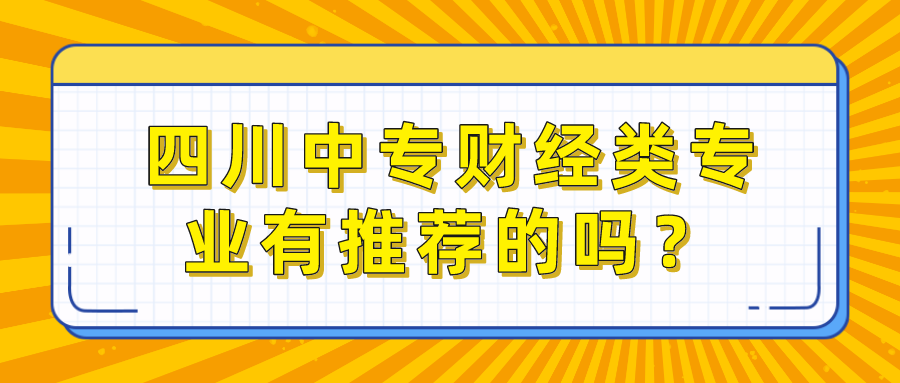 四川中專財(cái)經(jīng)類專業(yè)有推薦的嗎？(圖1)