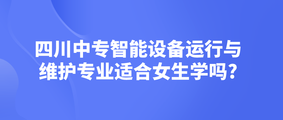 四川中專(zhuān)智能設(shè)備運(yùn)行與維護(hù)專(zhuān)業(yè)適合女生學(xué)嗎?(圖1)