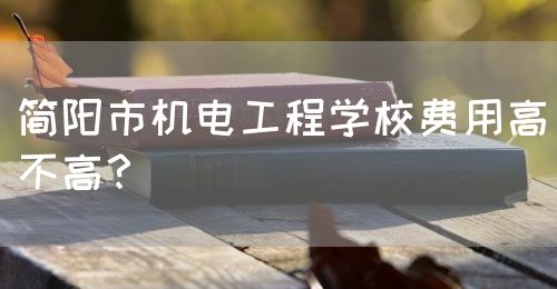 簡(jiǎn)陽市機(jī)電工程學(xué)校費(fèi)用高不高？(圖1)