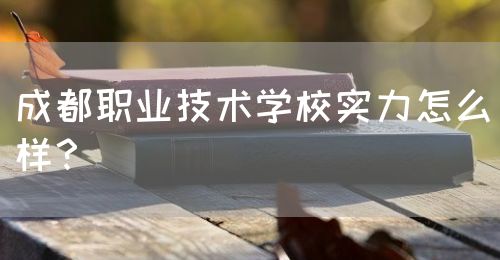 成都職業(yè)技術(shù)學(xué)校實(shí)力怎么樣？(圖1)