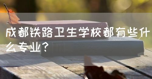 成都鐵路衛(wèi)生學(xué)校都有些什么專業(yè)？(圖1)