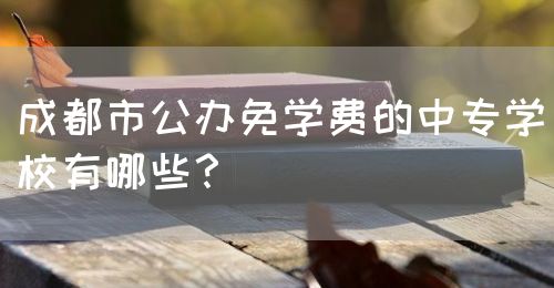 成都市公辦免學(xué)費(fèi)的中專學(xué)校有哪些？(圖1)