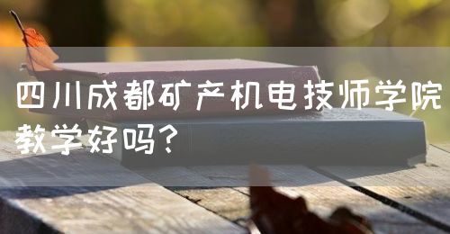 四川成都礦產(chǎn)機電技師學院教學好嗎？(圖1)