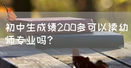 初中生成績200多可以讀幼師專業(yè)嗎？(圖1)