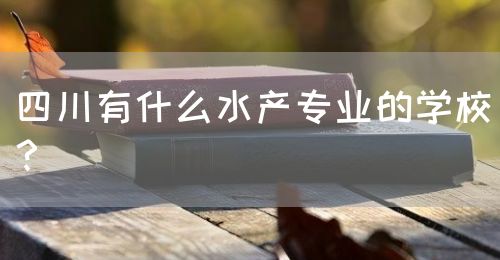 四川有什么水產(chǎn)專業(yè)的學(xué)校？(圖1)