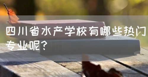 四川省水產(chǎn)學校有哪些熱門專業(yè)呢？(圖1)